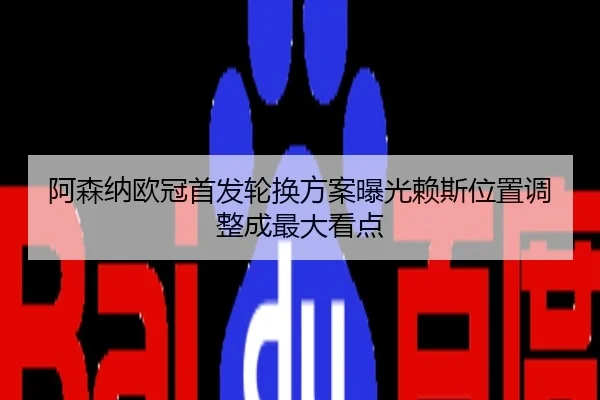 阿森纳欧冠首发轮换方案曝光赖斯位置调整成最大看点