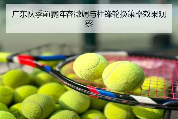 广东队季前赛阵容微调与杜锋轮换策略效果观察