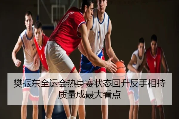 樊振东全运会热身赛状态回升反手相持质量成最大看点