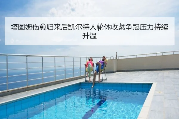 塔图姆伤愈归来后凯尔特人轮休收紧争冠压力持续升温