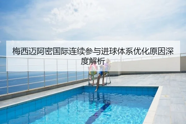 梅西迈阿密国际连续参与进球体系优化原因深度解析