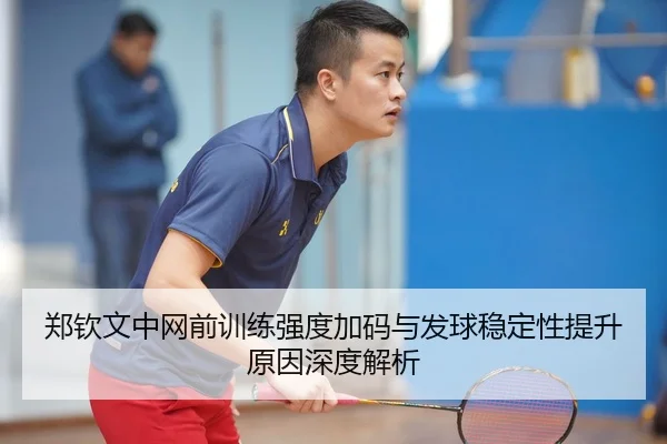 郑钦文中网前训练强度加码与发球稳定性提升原因深度解析