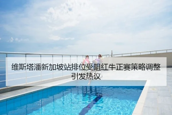 维斯塔潘新加坡站排位受阻红牛正赛策略调整引发热议